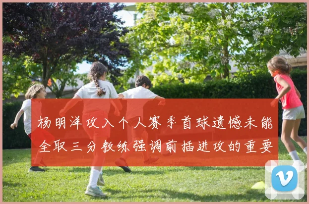 杨明洋攻入个人赛季首球遗憾未能全取三分教练强调前插进攻的重要性