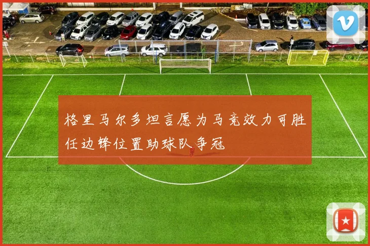 格里马尔多坦言愿为马竞效力可胜任边锋位置助球队争冠