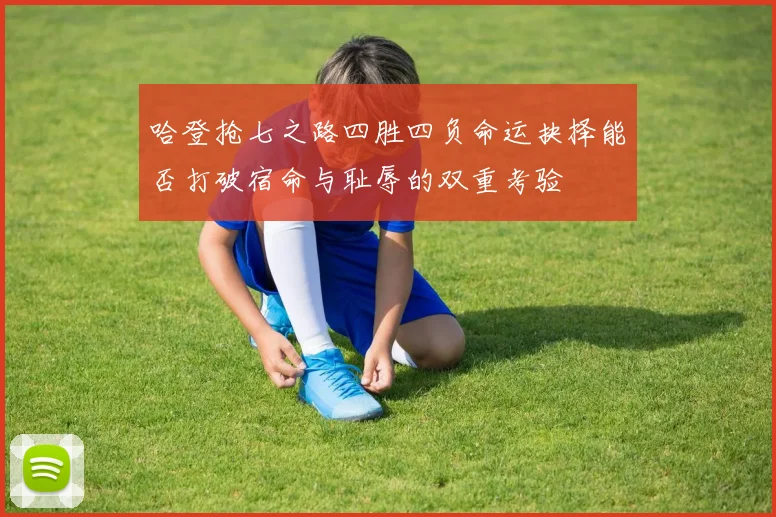 哈登抢七之路四胜四负命运抉择能否打破宿命与耻辱的双重考验