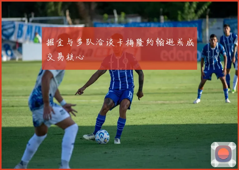 掘金与多队洽谈卡梅隆约翰逊或成交易核心