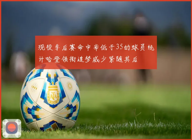 现役季后赛命中率低于35的球员统计哈登领衔追梦威少紧随其后