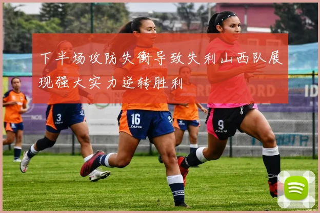 下半场攻防失衡导致失利山西队展现强大实力逆转胜利