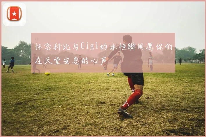 怀念科比与Gigi的永恒瞬间愿你们在天堂安息的心声