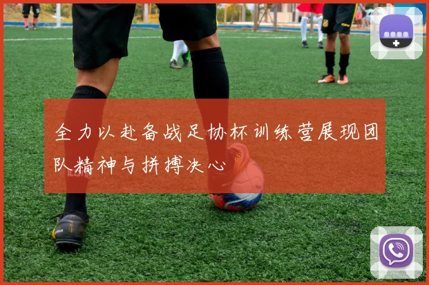 全力以赴备战足协杯训练营展现团队精神与拼搏决心