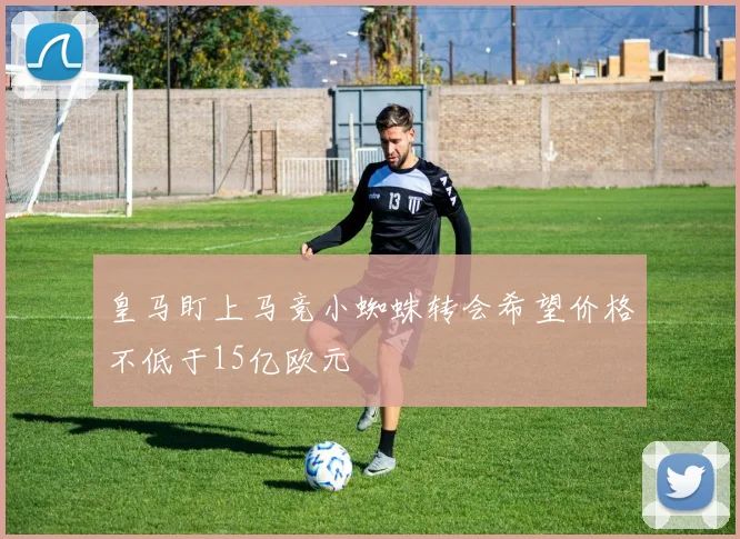 皇马盯上马竞小蜘蛛转会希望价格不低于15亿欧元