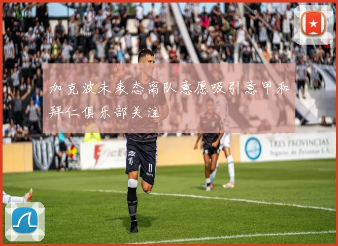 加克波未表态离队意愿吸引意甲和拜仁俱乐部关注