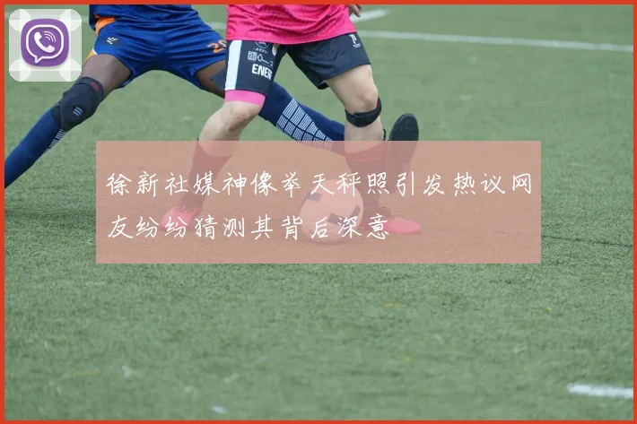 徐新社媒神像举天秤照引发热议网友纷纷猜测其背后深意