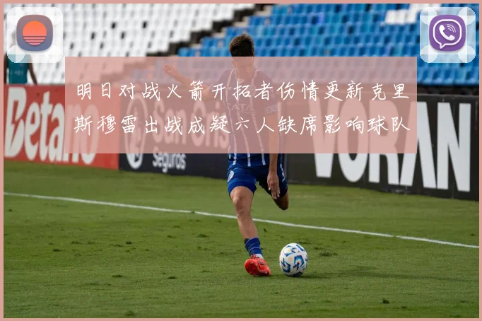 明日对战火箭开拓者伤情更新克里斯穆雷出战成疑六人缺席影响球队实力