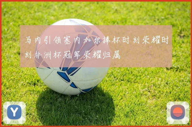 马内引领塞内加尔捧杯时刻荣耀时刻非洲杯冠军荣耀归属