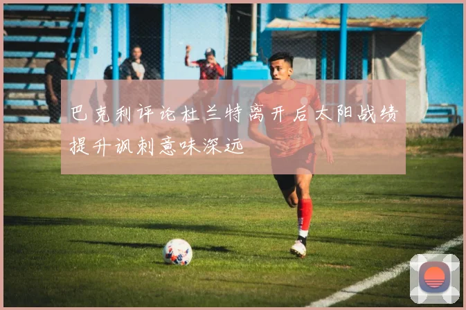 巴克利评论杜兰特离开后太阳战绩提升讽刺意味深远