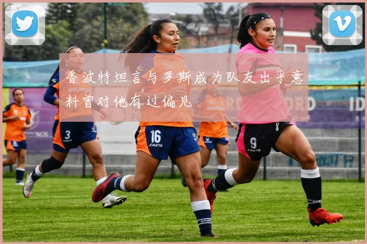 香波特坦言与罗斯成为队友出乎意料曾对他有过偏见