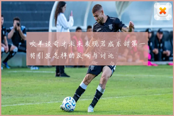 吹羊谈奇才未来表现若成东部第一将引发怎样的反响与讨论