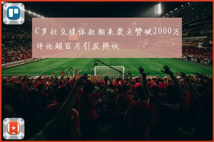 C罗社交媒体狂潮来袭点赞破2000万评论超百万引发热议