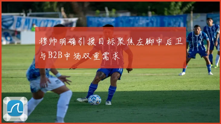 穆帅明确引援目标聚焦左脚中后卫与B2B中场双重需求