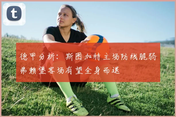德甲分析：斯图加特主场防线脆弱弗赖堡客场有望全身而退