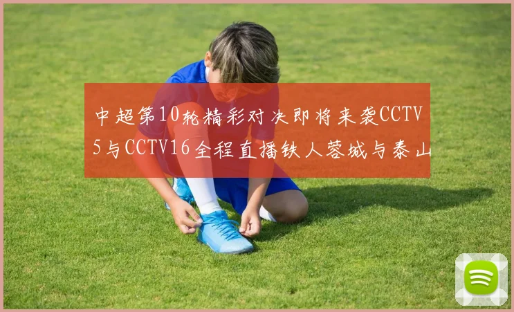 中超第10轮精彩对决即将来袭CCTV5与CCTV16全程直播铁人蓉城与泰山申花之战