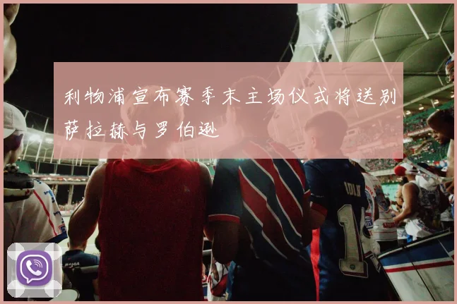 利物浦宣布赛季末主场仪式将送别萨拉赫与罗伯逊