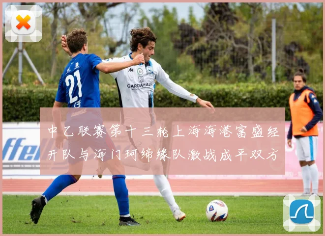 中乙联赛第十三轮上海海港富盛经开队与海门珂缔缘队激战成平双方各取一分
