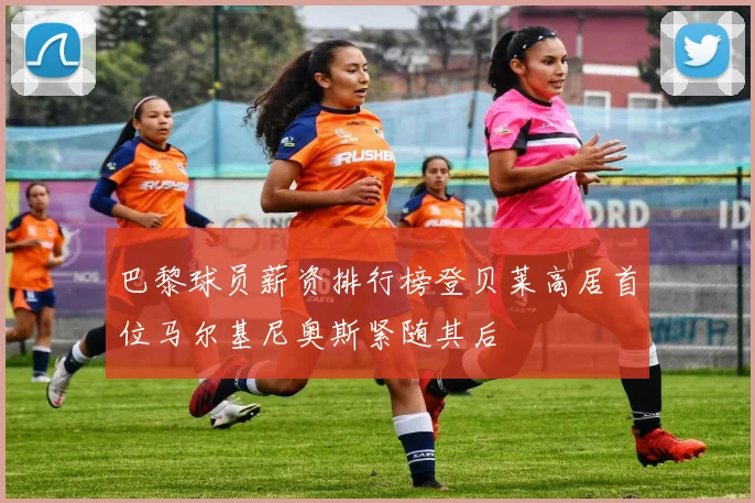巴黎球员薪资排行榜登贝莱高居首位马尔基尼奥斯紧随其后