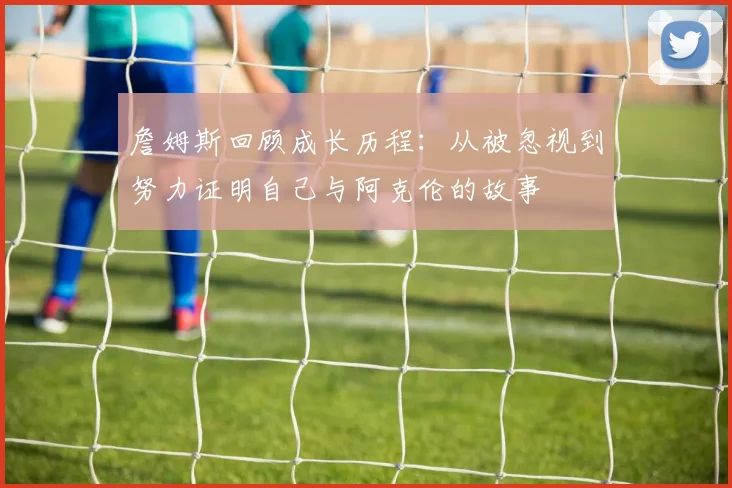 詹姆斯回顾成长历程：从被忽视到努力证明自己与阿克伦的故事