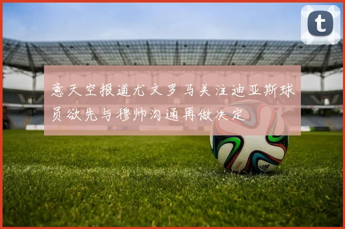 意天空报道尤文罗马关注迪亚斯球员欲先与穆帅沟通再做决定