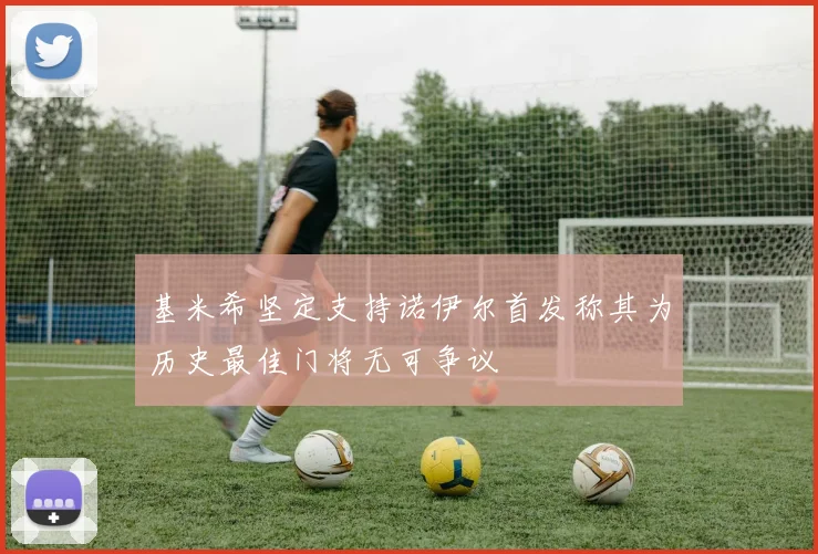 基米希坚定支持诺伊尔首发称其为历史最佳门将无可争议